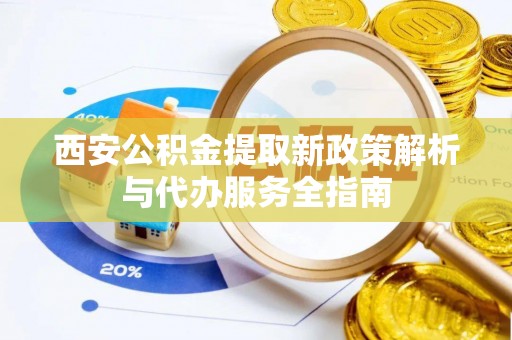 南长西安公积金提取新政策解析与代办服务全指南