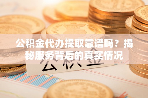 南长公积金代办提取靠谱吗？揭秘服务背后的真实情况