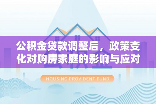 南长公积金贷款调整后，政策变化对购房家庭的影响与应对策略