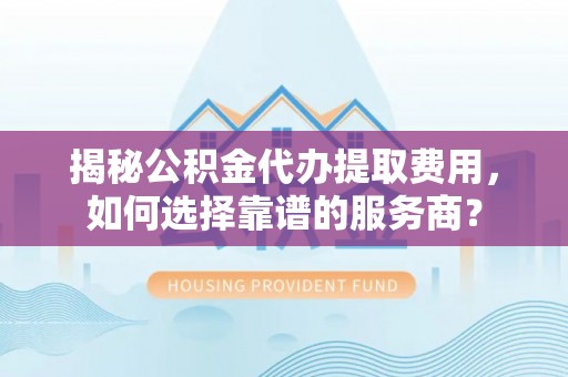 南长揭秘公积金代办提取费用，如何选择靠谱的服务商？