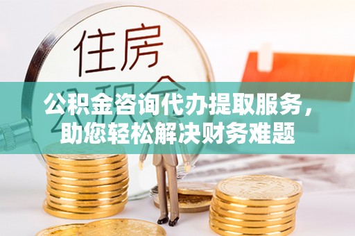 南长公积金咨询代办提取服务，助您轻松解决财务难题