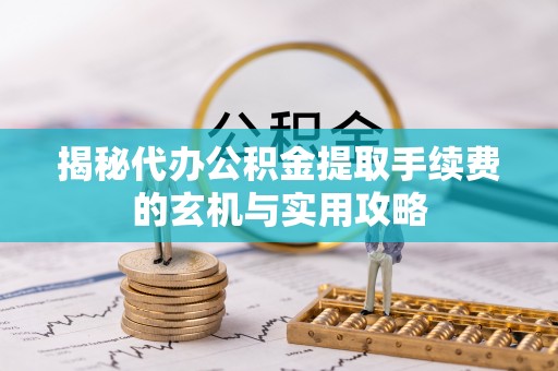 南长揭秘代办公积金提取手续费的玄机与实用攻略