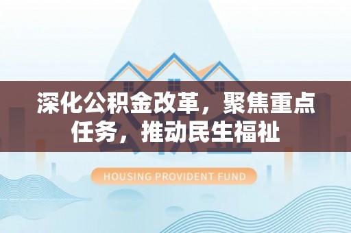 南长深化公积金改革，聚焦重点任务，推动民生福祉