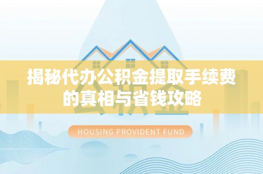 南长揭秘代办公积金提取手续费的真相与省钱攻略