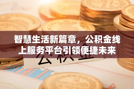 南长智慧生活新篇章，公积金线上服务平台引领便捷未来