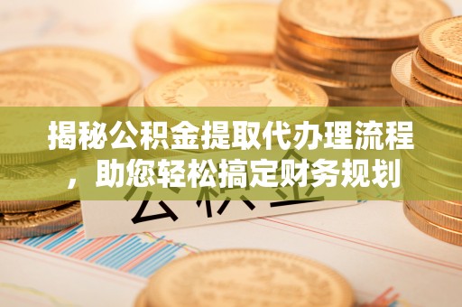 南长揭秘公积金提取代办理流程，助您轻松搞定财务规划