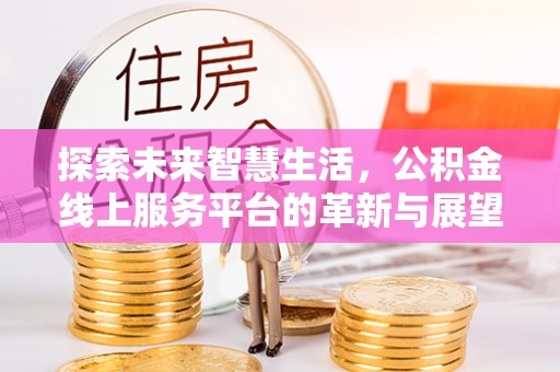 南长探索未来智慧生活，公积金线上服务平台的革新与展望