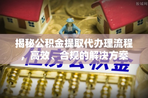 南长揭秘公积金提取代办理流程，高效、合规的解决方案