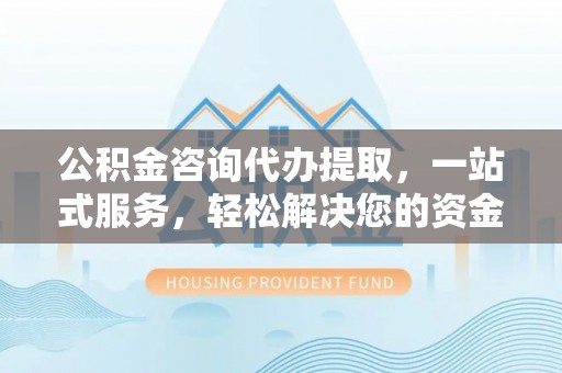 南长公积金咨询代办提取，一站式服务，轻松解决您的资金需求