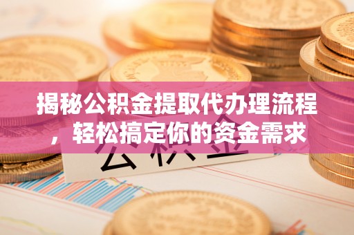南长揭秘公积金提取代办理流程，轻松搞定你的资金需求