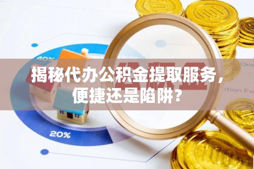 南长揭秘代办公积金提取服务，便捷还是陷阱？