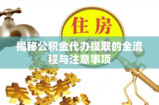 南长揭秘公积金代办提取的全流程与注意事项