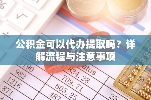 南长公积金可以代办提取吗？详解流程与注意事项