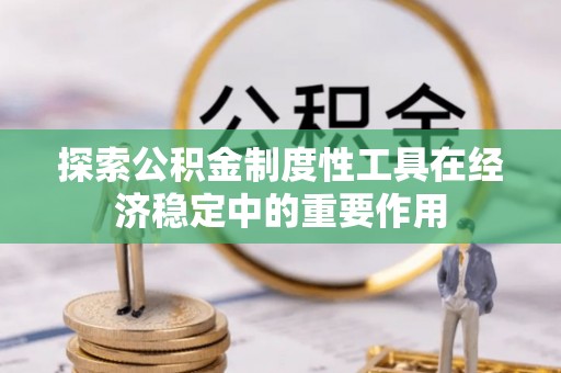 南长探索公积金制度性工具在经济稳定中的重要作用