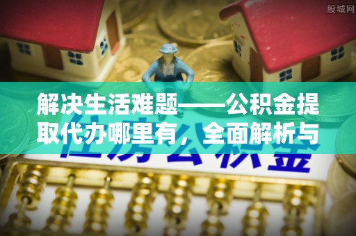 南长解决生活难题——公积金提取代办哪里有，全面解析与服务推荐