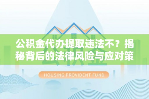 南长公积金代办提取违法不？揭秘背后的法律风险与应对策略