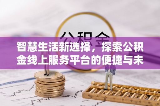 南长智慧生活新选择，探索公积金线上服务平台的便捷与未来