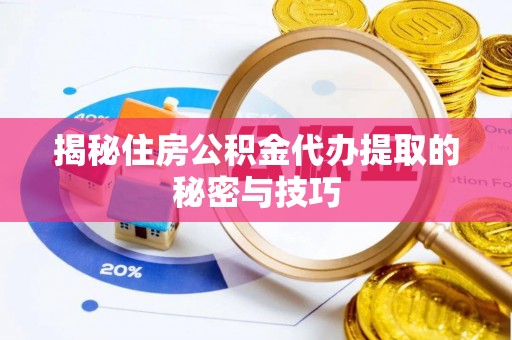 南长揭秘住房公积金代办提取的秘密与技巧