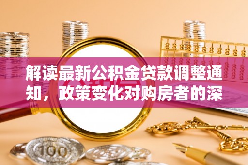 南长解读最新公积金贷款调整通知，政策变化对购房者的深远影响