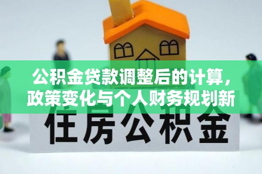 南长公积金贷款调整后的计算，政策变化与个人财务规划新思路