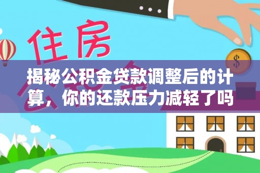 南长揭秘公积金贷款调整后的计算，你的还款压力减轻了吗？
