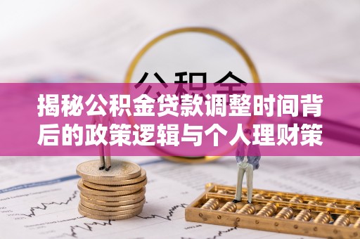 南长揭秘公积金贷款调整时间背后的政策逻辑与个人理财策略