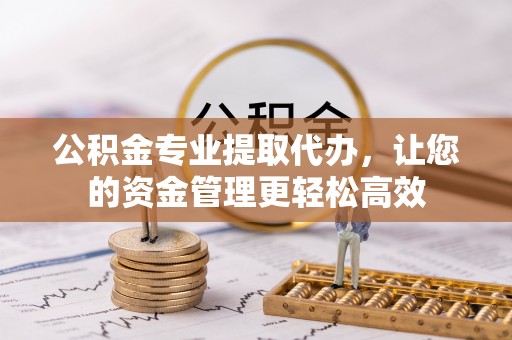 南长公积金专业提取代办，让您的资金管理更轻松高效