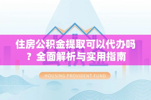 南长住房公积金提取可以代办吗？全面解析与实用指南