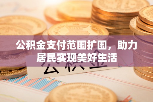 南长公积金支付范围扩围，助力居民实现美好生活