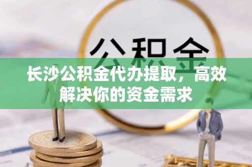 南长长沙公积金代办提取，高效解决你的资金需求
