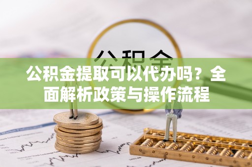 南长公积金提取可以代办吗？全面解析政策与操作流程