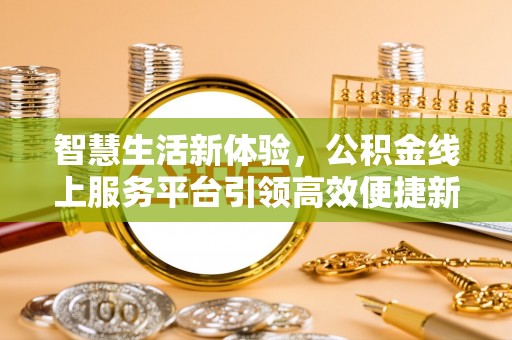 南长智慧生活新体验，公积金线上服务平台引领高效便捷新时代
