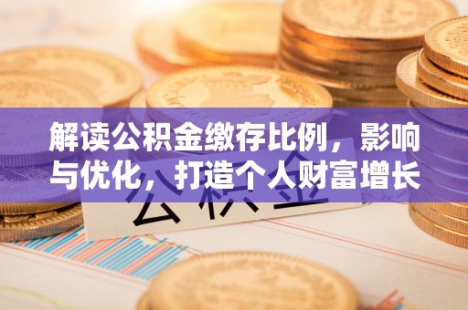 南长解读公积金缴存比例，影响与优化，打造个人财富增长新引擎