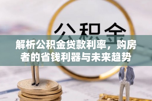 南长解析公积金贷款利率，购房者的省钱利器与未来趋势