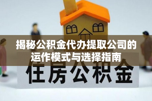 南长揭秘公积金代办提取公司的运作模式与选择指南