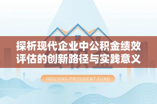 南长探析现代企业中公积金绩效评估的创新路径与实践意义