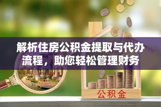 南长解析住房公积金提取与代办流程，助您轻松管理财务