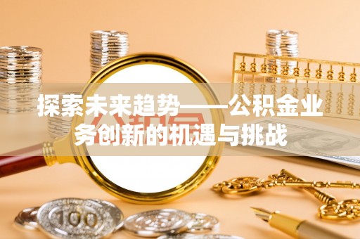 南长探索未来趋势——公积金业务创新的机遇与挑战