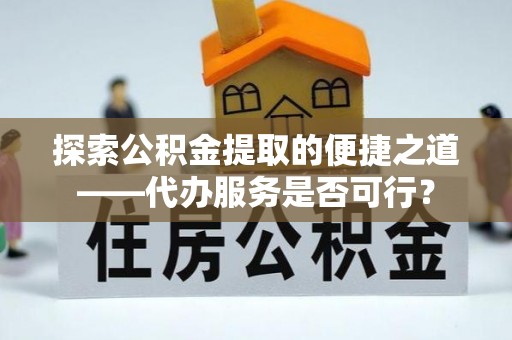 南长探索公积金提取的便捷之道——代办服务是否可行？