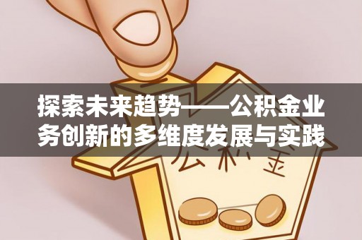 南长探索未来趋势——公积金业务创新的多维度发展与实践
