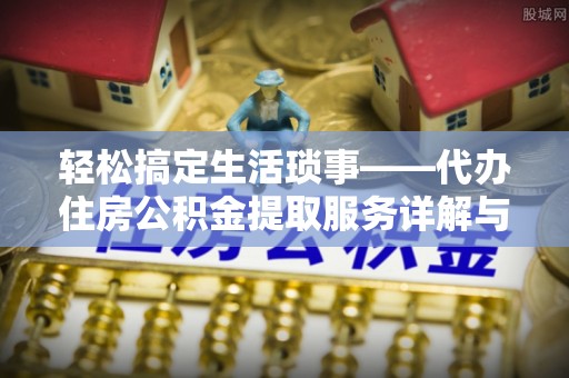 南长轻松搞定生活琐事——代办住房公积金提取服务详解与实用指南