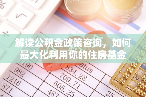 南长解读公积金政策咨询，如何最大化利用你的住房基金