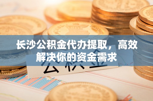 南长长沙公积金代办提取，高效解决你的资金需求