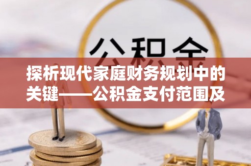 南长探析现代家庭财务规划中的关键——公积金支付范围及其影响