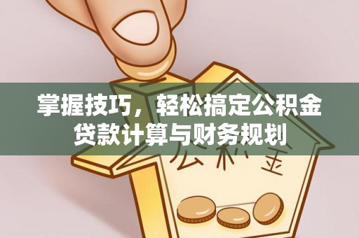 南长掌握技巧，轻松搞定公积金贷款计算与财务规划