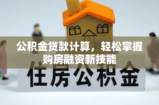 南长公积金贷款计算，轻松掌握购房融资新技能