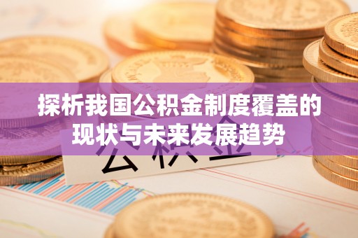 南长探析我国公积金制度覆盖的现状与未来发展趋势
