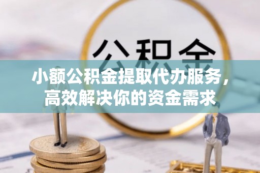 南长小额公积金提取代办服务，高效解决你的资金需求