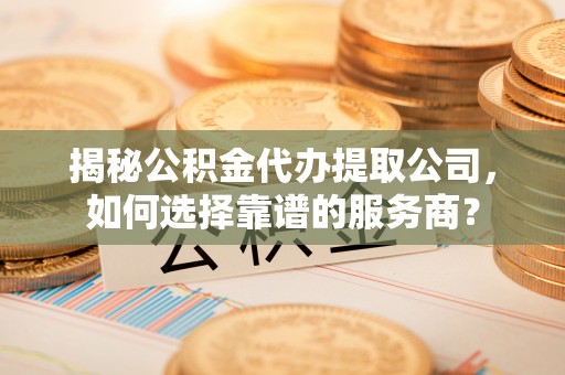 南长揭秘公积金代办提取公司，如何选择靠谱的服务商？