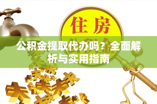 南长公积金提取代办吗？全面解析与实用指南